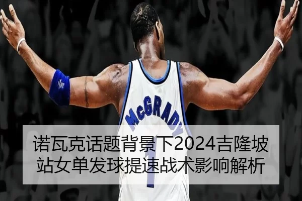 诺瓦克话题背景下2024吉隆坡站女单发球提速战术影响解析