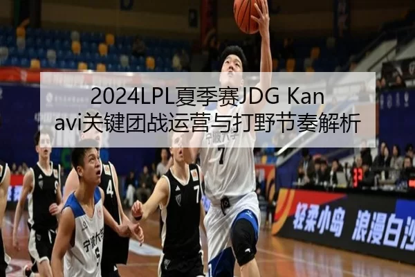 2024LPL夏季赛JDG Kanavi关键团战运营与打野节奏解析